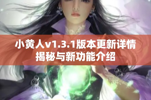 小黄人v1.3.1版本更新详情揭秘与新功能介绍