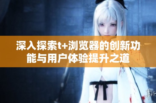 深入探索t+浏览器的创新功能与用户体验提升之道