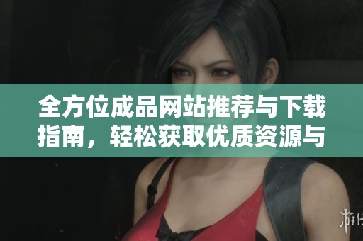 全方位成品网站推荐与下载指南，轻松获取优质资源与服务