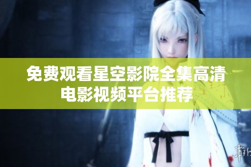 免费观看星空影院全集高清电影视频平台推荐