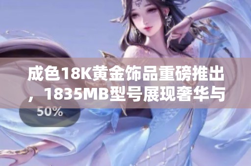成色18K黄金饰品重磅推出，1835MB型号展现奢华与精致工艺