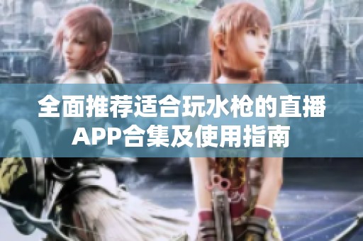 全面推荐适合玩水枪的直播APP合集及使用指南