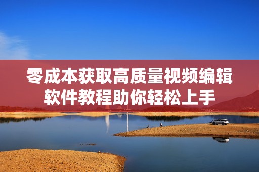 零成本获取高质量视频编辑软件教程助你轻松上手