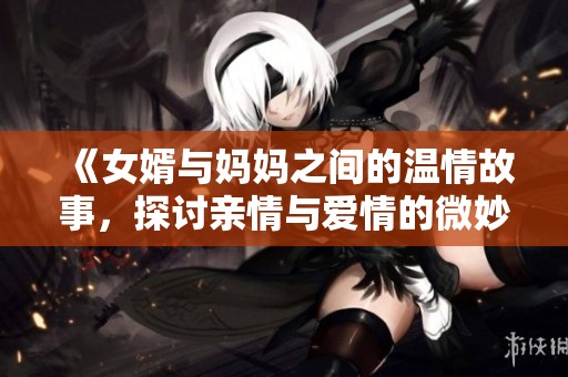《女婿与妈妈之间的温情故事，探讨亲情与爱情的微妙关系》