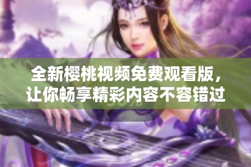 全新樱桃视频免费观看版，让你畅享精彩内容不容错过
