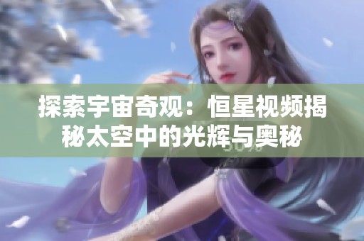 探索宇宙奇观：恒星视频揭秘太空中的光辉与奥秘