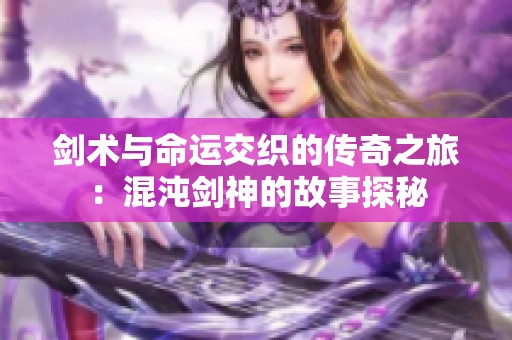 剑术与命运交织的传奇之旅：混沌剑神的故事探秘