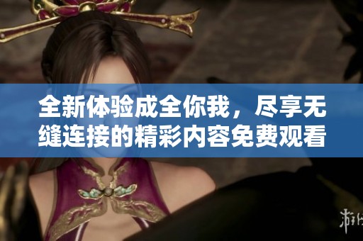 全新体验成全你我，尽享无缝连接的精彩内容免费观看！