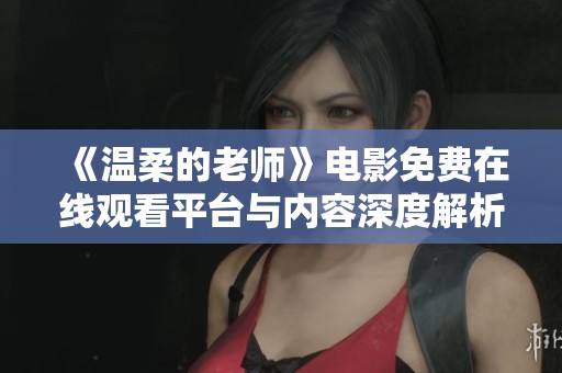 《温柔的老师》电影免费在线观看平台与内容深度解析分享