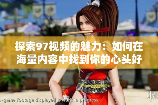 探索97视频的魅力：如何在海量内容中找到你的心头好