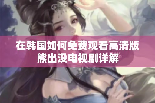 在韩国如何免费观看高清版熊出没电视剧详解