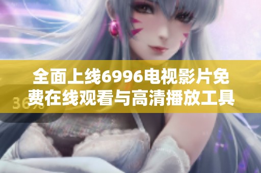 全面上线6996电视影片免费在线观看与高清播放工具