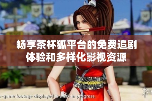 畅享茶杯狐平台的免费追剧体验和多样化影视资源