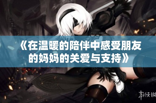《在温暖的陪伴中感受朋友的妈妈的关爱与支持》