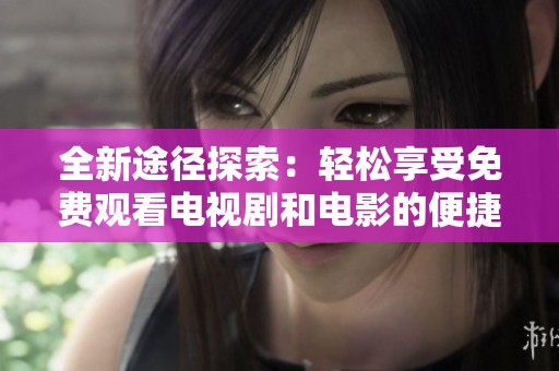 全新途径探索：轻松享受免费观看电视剧和电影的便捷方式