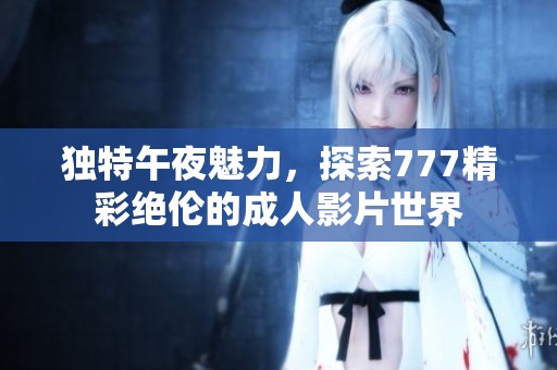 独特午夜魅力，探索777精彩绝伦的成人影片世界