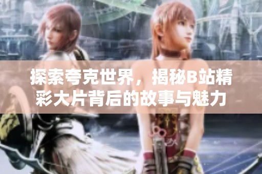 探索夸克世界，揭秘B站精彩大片背后的故事与魅力