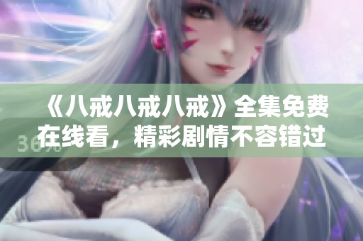 《八戒八戒八戒》全集免费在线看，精彩剧情不容错过