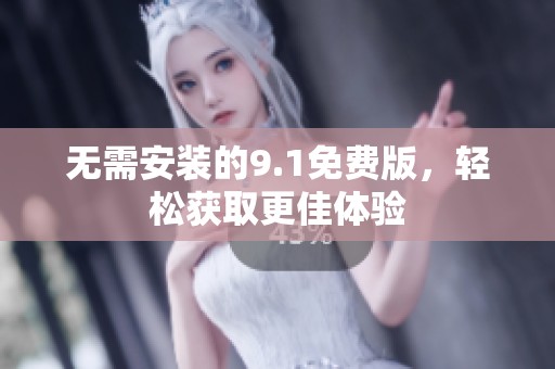 无需安装的9.1免费版，轻松获取更佳体验