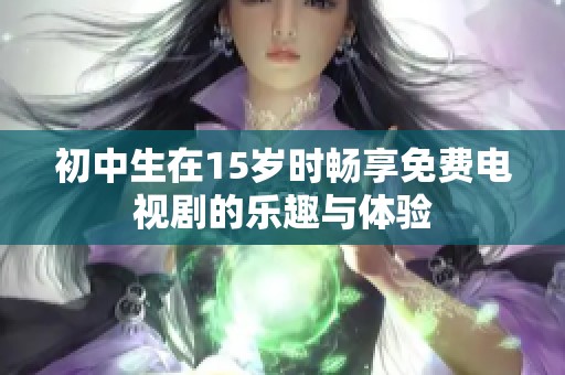 初中生在15岁时畅享免费电视剧的乐趣与体验