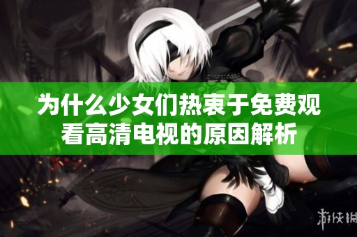 为什么少女们热衷于免费观看高清电视的原因解析