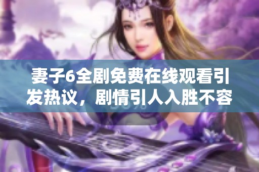 妻子6全剧免费在线观看引发热议，剧情引人入胜不容错过