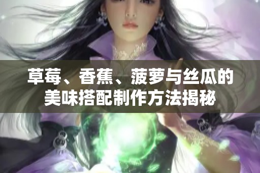 草莓、香蕉、菠萝与丝瓜的美味搭配制作方法揭秘