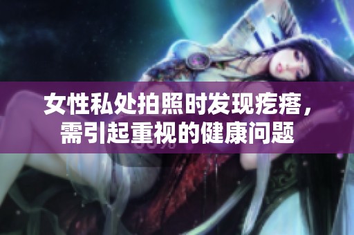 女性私处拍照时发现疙瘩，需引起重视的健康问题