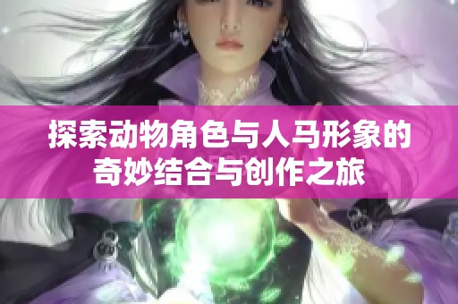 探索动物角色与人马形象的奇妙结合与创作之旅