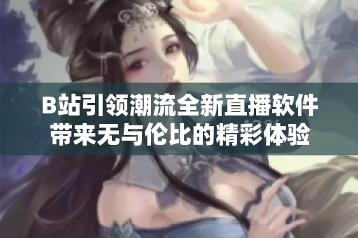 B站引领潮流全新直播软件带来无与伦比的精彩体验