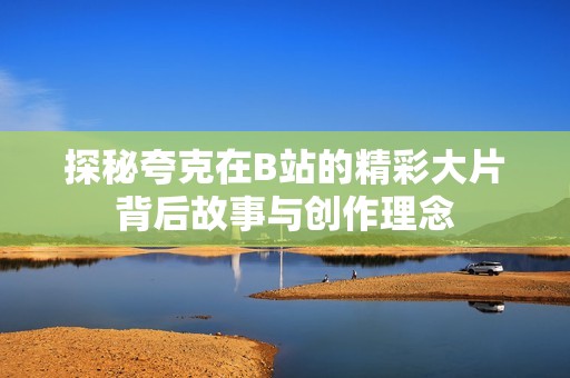 探秘夸克在B站的精彩大片背后故事与创作理念