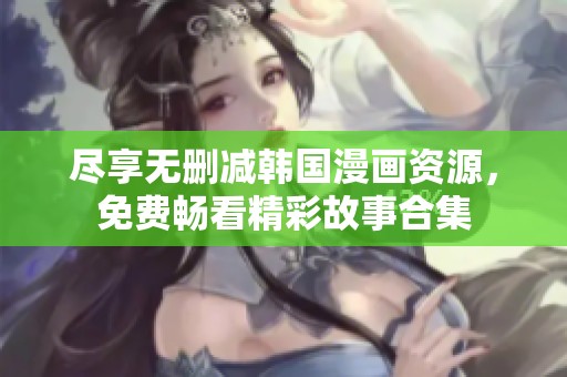 尽享无删减韩国漫画资源，免费畅看精彩故事合集
