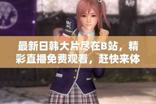 最新日韩大片尽在B站，精彩直播免费观看，赶快来体验！