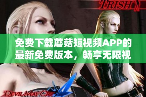 免费下载蘑菇短视频APP的最新免费版本，畅享无限视频乐趣