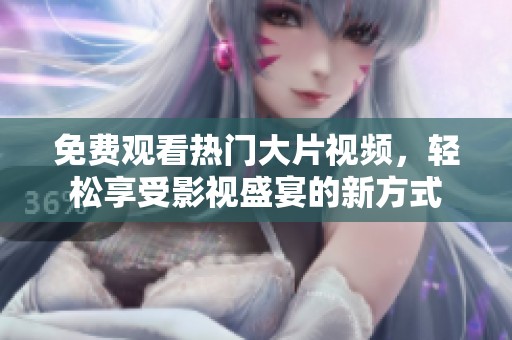 免费观看热门大片视频，轻松享受影视盛宴的新方式