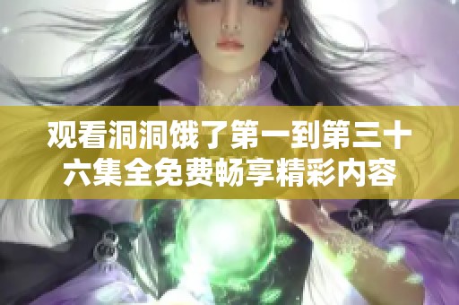 观看洞洞饿了第一到第三十六集全免费畅享精彩内容