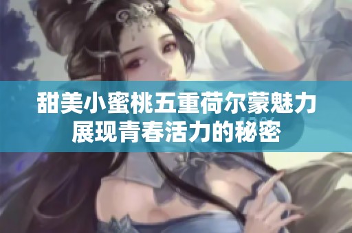 甜美小蜜桃五重荷尔蒙魅力展现青春活力的秘密