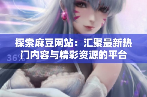 探索麻豆网站：汇聚最新热门内容与精彩资源的平台