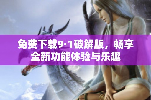 免费下载9·1破解版，畅享全新功能体验与乐趣