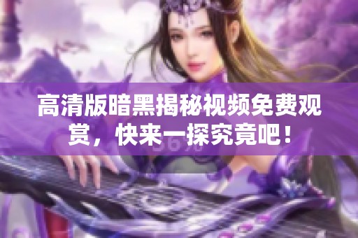 高清版暗黑揭秘视频免费观赏，快来一探究竟吧！