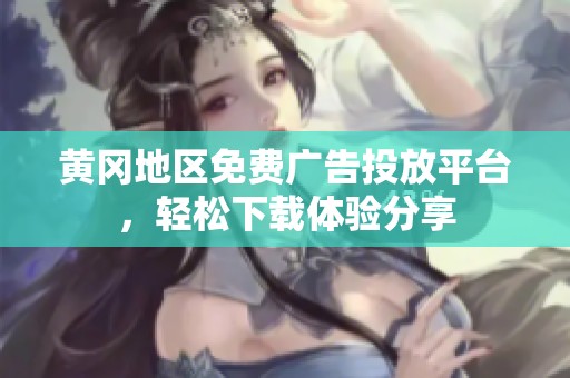 黄冈地区免费广告投放平台，轻松下载体验分享