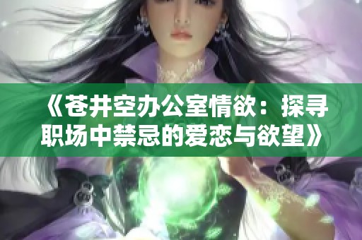 《苍井空办公室情欲：探寻职场中禁忌的爱恋与欲望》