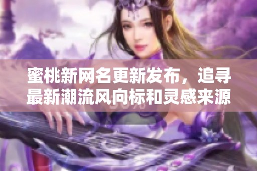 蜜桃新网名更新发布，追寻最新潮流风向标和灵感来源