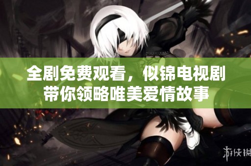 全剧免费观看，似锦电视剧带你领略唯美爱情故事