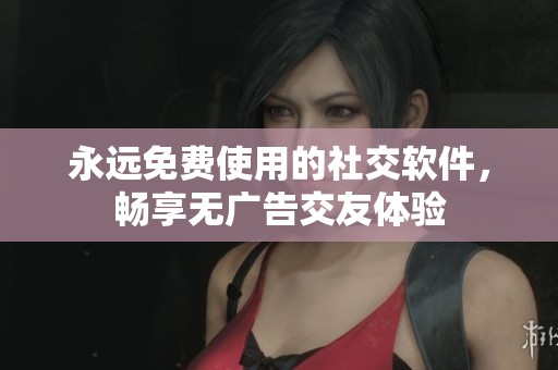 永远免费使用的社交软件，畅享无广告交友体验