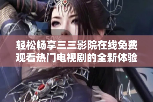 轻松畅享三三影院在线免费观看热门电视剧的全新体验