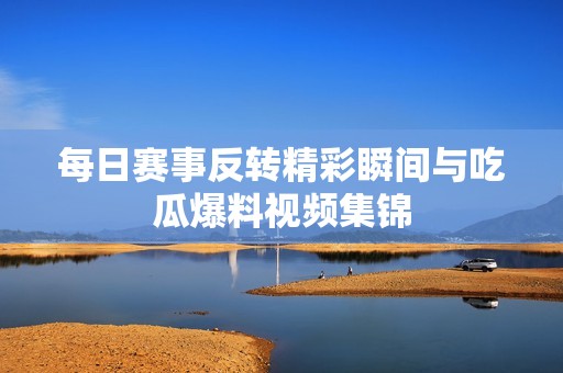 每日赛事反转精彩瞬间与吃瓜爆料视频集锦