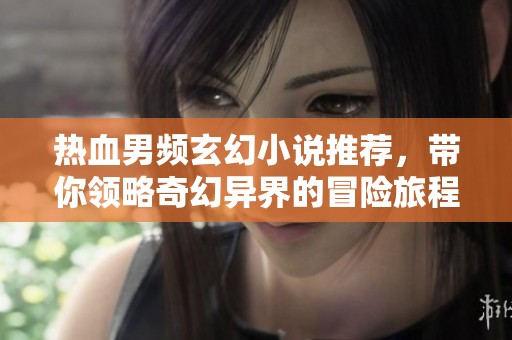 热血男频玄幻小说推荐，带你领略奇幻异界的冒险旅程