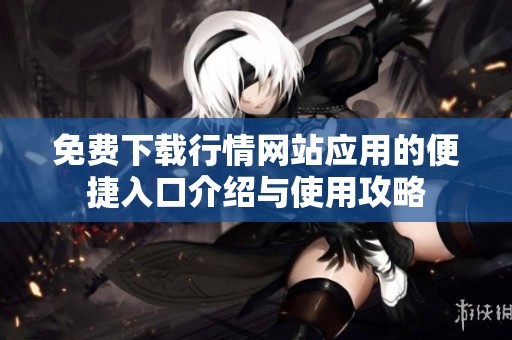 免费下载行情网站应用的便捷入口介绍与使用攻略