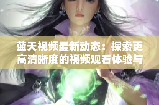 蓝天视频最新动态：探索更高清晰度的视频观看体验与内容分享